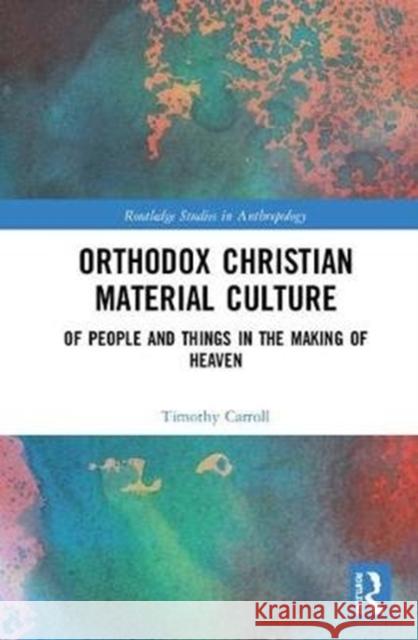 Orthodox Christian Material Culture: Of People and Things in the Making of Heaven Timothy Carroll 9781138493896