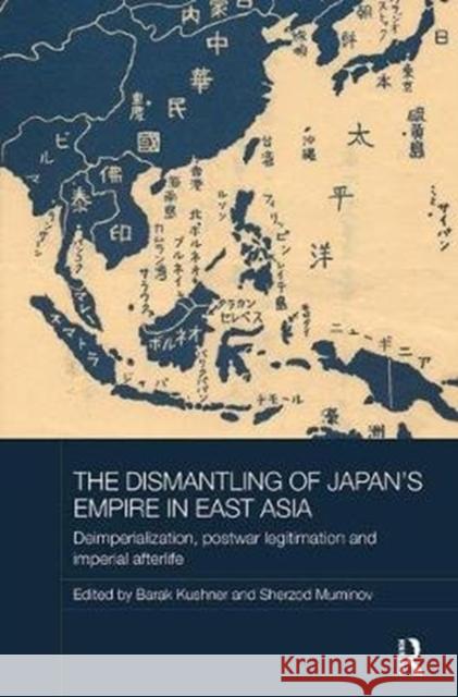 The Dismantling of Japan's Empire in East Asia: Deimperialization, Postwar Legitimation and Imperial Afterlife Barak Kushner Sherzod Muminov 9781138500136