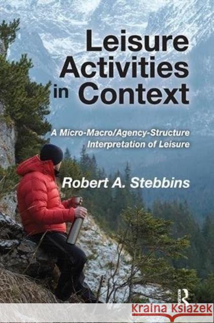 Leisure Activities in Context: A Micro-Macro/Agency-Structure Interpretation of Leisure Robert A. Stebbins 9781138511644