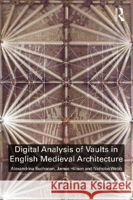 Digital Analysis of Vaults in English Medieval Architecture Alexandrina Buchanan James Hillson Nicholas Webb 9781138541320 Routledge