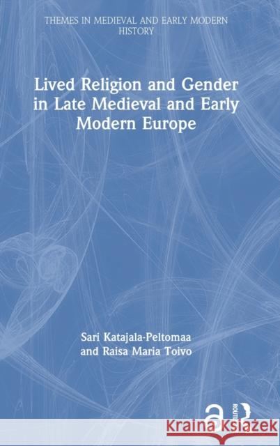 Lived Religion and Gender in Late Medieval and Early Modern Europe Raisa Maria Toivo Sari Katajala-Peltomaa 9781138544550