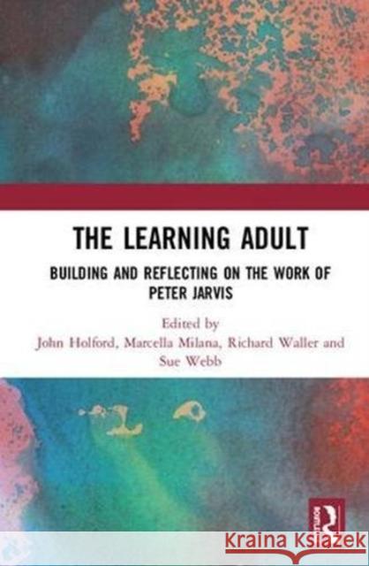 The Learning Adult: Building and Reflecting on the Work of Peter Jarvis John Holford Marcella Milana Richard Waller 9781138545267