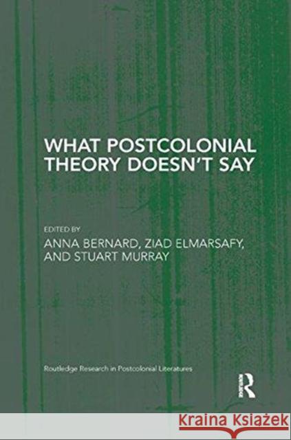 What Postcolonial Theory Doesn't Say Anna Bernard Ziad Elmarsafy Stuart Murray 9781138547698
