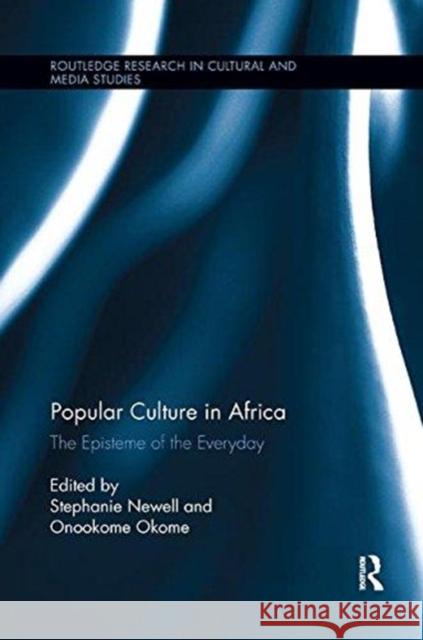 Popular Culture in Africa: The Episteme of the Everyday Stephanie Newell Onookome Okome 9781138548992