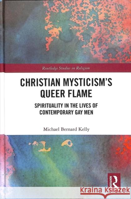 Christian Mysticism's Queer Flame: Spirituality in the Lives of Contemporary Gay Men Michael Kelly 9781138562127