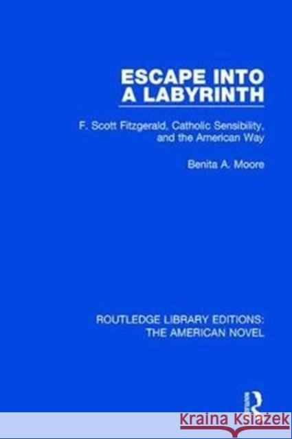 Escape Into a Labyrinth: F. Scott Fitzgerald, Catholic Sensibility, and the American Way Benita A. Moore   9781138572829
