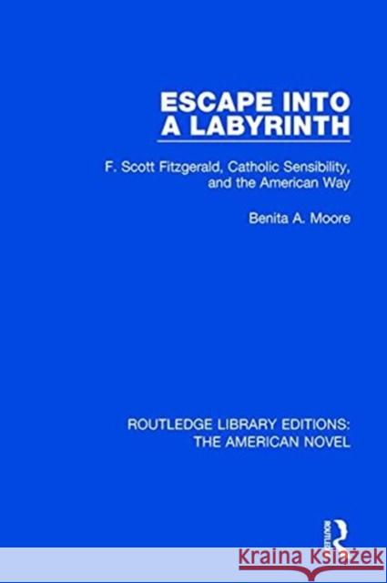 Escape Into a Labyrinth: F. Scott Fitzgerald, Catholic Sensibility, and the American Way Benita A. Moore 9781138572904
