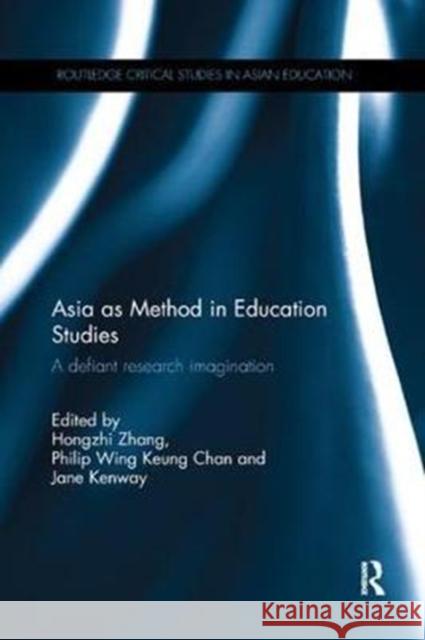 Asia as Method in Education Studies: A Defiant Research Imagination Hongzhi Zhang Philip Wing Keung Chan Jane Kenway 9781138576650