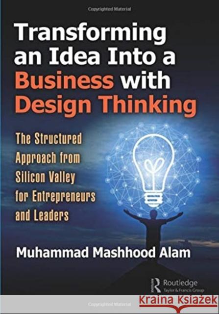 Transforming an Idea Into a Business with Design Thinking: The Structured Approach from Silicon Valley for Entrepreneurs and Leaders Muhammad Mashhood Alam 9781138577596