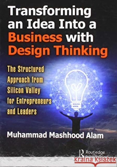 Transforming an Idea Into a Business with Design Thinking: The Structured Approach from Silicon Valley for Entrepreneurs and Leaders Muhammad Mashhood Alam 9781138577602