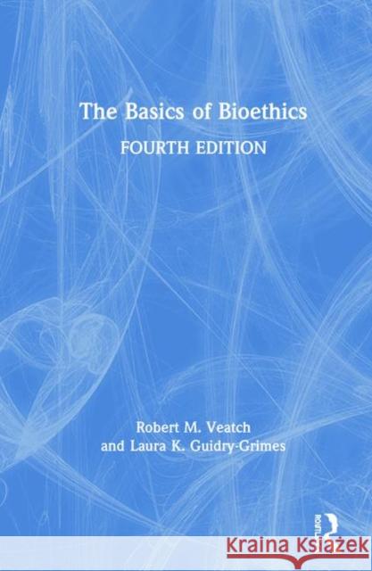 The Basics of Bioethics Robert Veatch Laura Guidry-Grimes 9781138580077
