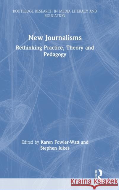 New Journalisms: Rethinking Practice, Theory and Pedagogy Karen Fowler-Watt Stephen Jukes 9781138596740