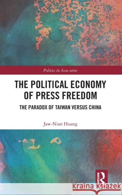 The Political Economy of Press Freedom: The Paradox of Taiwan versus China Huang, Jaw-Nian 9781138599482