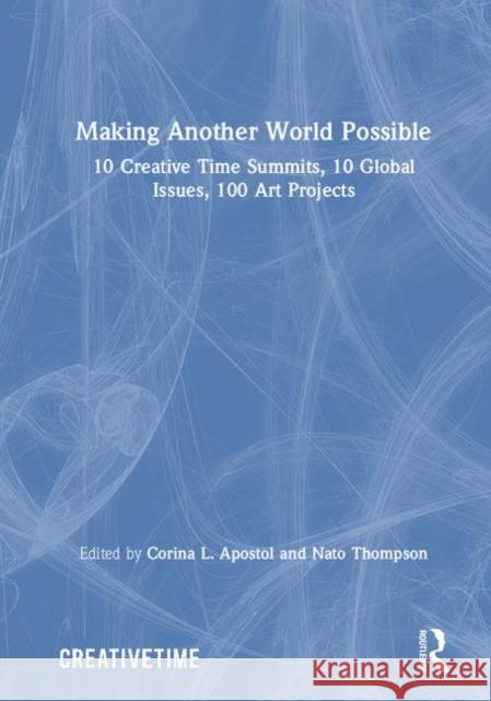 Making Another World Possible: 10 Creative Time Summits, 10 Global Issues, 100 Art Projects Corina L. Apostol Nato Thompson 9781138603530