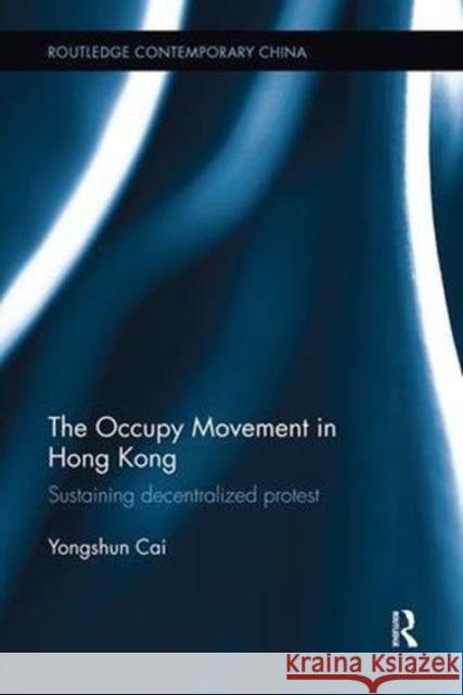 The Occupy Movement in Hong Kong: Sustaining Decentralized Protest Yongshun Cai 9781138604650 Routledge