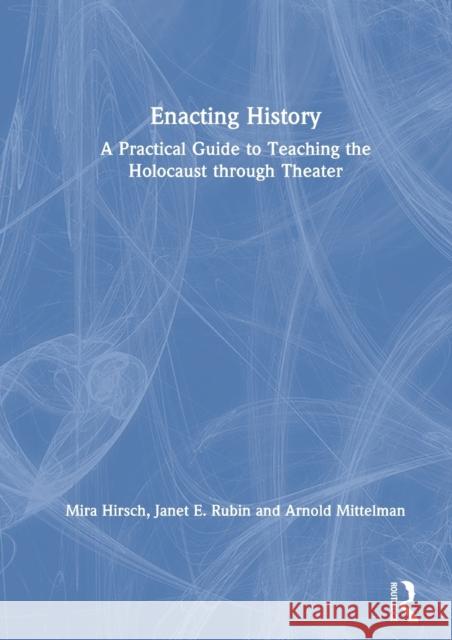 Enacting History: A Practical Guide to Teaching the Holocaust Through Theater Mira Hirsch Arnold Mittelman Janet Rubin 9781138608733
