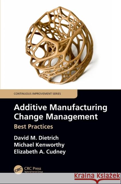 Additive Manufacturing Change Management: Best Practices David M. Dietrich Michael Kenworthy Elizabeth A. Cudney 9781138611757