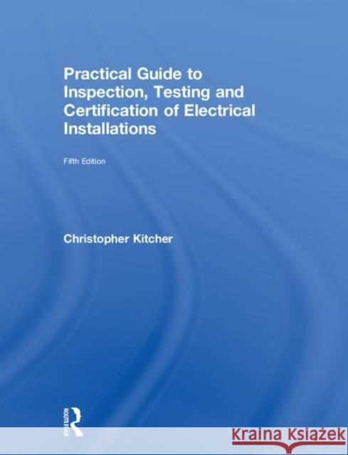 Practical Guide to Inspection, Testing and Certification of Electrical Installations Kitcher, Christopher 9781138613331 Routledge