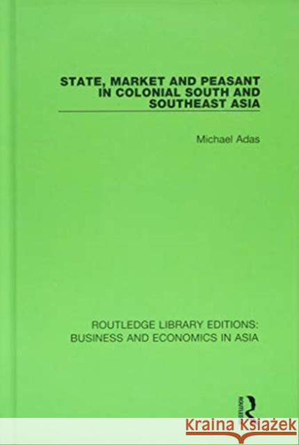 State, Market and Peasant in Colonial South and Southeast Asia Michael Adas 9781138618206