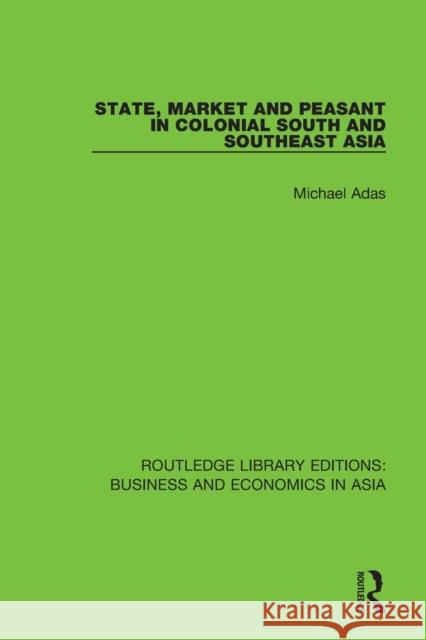 State, Market and Peasant in Colonial South and Southeast Asia Michael Adas 9781138618213