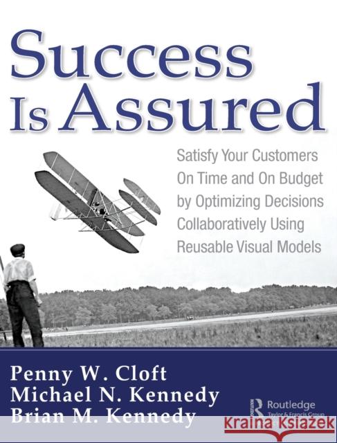 Success Is Assured: Satisfy Your Customers on Time and on Budget by Optimizing Decisions Collaboratively Using Reusable Visual Models Penny W. Cloft Michael N. Kennedy Brian M. Kennedy 9781138618589