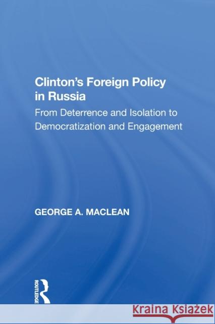 Clinton's Foreign Policy in Russia: From Deterrence and Isolation to Democratization and Engagement George A. MacLean   9781138619104