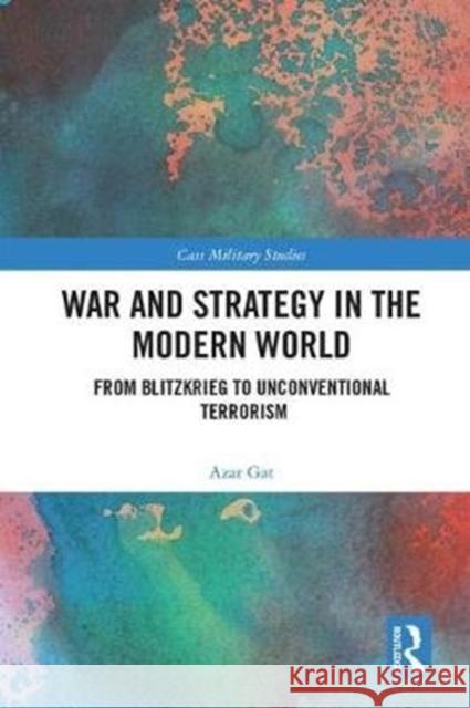 War and Strategy in the Modern World: From Blitzkrieg to Unconventional Terror Azar Gat 9781138632561 Routledge