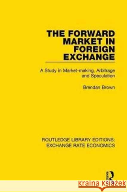 The Forward Market in Foreign Exchange: A Study in Market-Making, Arbitrage and Speculation Brendan Brown 9781138632998 Taylor and Francis