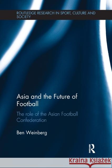 Asia and the Future of Football: The Role of the Asian Football Confederation Ben Weinberg 9781138640719 Taylor and Francis