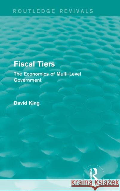 Fiscal Tiers (Routledge Revivals): The Economics of Multi-Level Government David King 9781138648029 Routledge