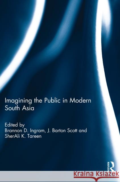 Imagining the Public in Modern South Asia Brannon Ingram J. Barton Scott SherAli K Tareen 9781138648821