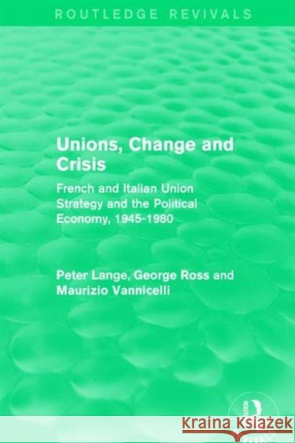 Unions, Change and Crisis: French and Italian Union Strategy and the Political Economy, 1945-1980 Peter Lange George Ross Maurizio Vannicelli 9781138650855