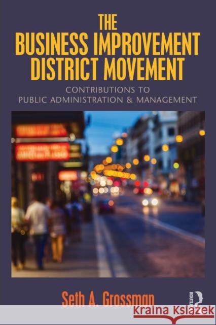 The Business Improvement District Movement: Contributions to Public Administration & Management Seth A. Grossman   9781138668898