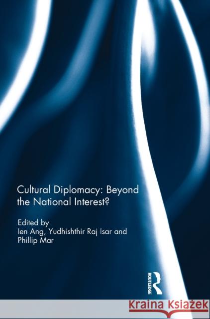 Cultural Diplomacy: Beyond the National Interest? Ien Ang Yudhishthir Raj Isar Phillip Mar 9781138669772 Taylor and Francis