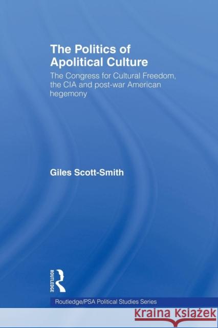 The Politics of Apolitical Culture: The Congress for Cultural Freedom and the Political Economy of American Hegemony 1945-1955 Giles Scott-Smith   9781138670464
