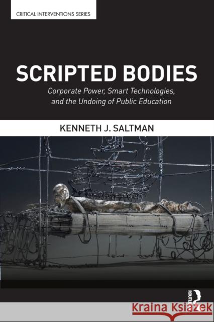 Scripted Bodies: Corporate Power, Smart Technologies, and the Undoing of Public Education Kenneth J. Saltman 9781138675278