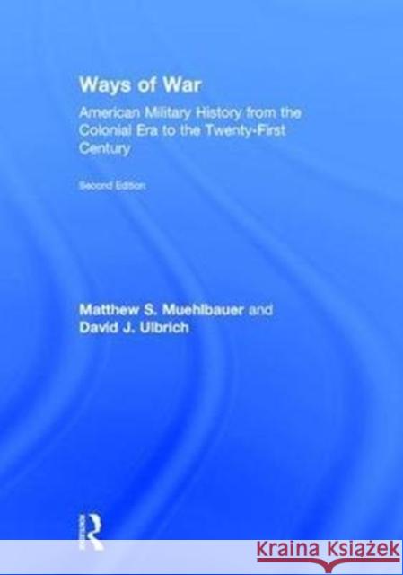 Ways of War: American Military History from the Colonial Era to the Twenty-First Century Matthew S. Muehlbauer David J. Ulbrich 9781138681613 Routledge