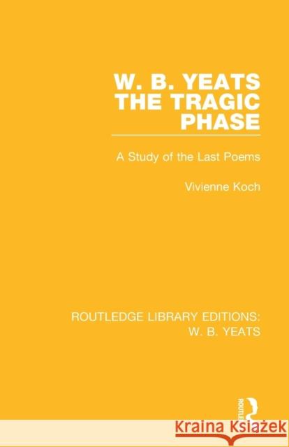 W. B. Yeats: The Tragic Phase: A Study of the Last Poems KOCH 9781138687127