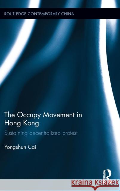 The Occupy Movement in Hong Kong: Sustaining Decentralized Protest Yongshun Cai 9781138692299 Routledge