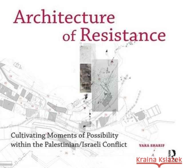 Architecture of Resistance: Cultivating Moments of Possibility Within the Palestinian/Israeli Conflict Yara Sharif 9781138694293