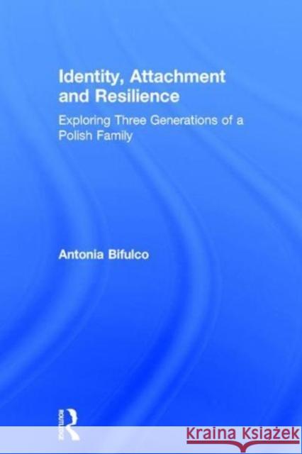 Identity, Attachment and Resilience: Exploring Three Generations of a Polish Family Antonia Professor Bifulco 9781138701700