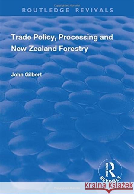 Trade Policy, Processing and New Zealand Forestry John Gilbert 9781138704404
