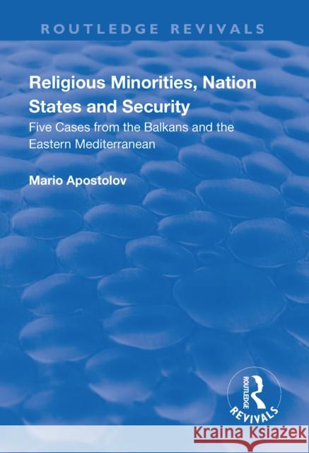 Religious Minorities, Nation States and Security: Five Cases from the Balkans and the Eastern Mediterranean Mario Apostolov 9781138705364