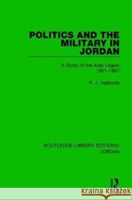 Politics and the Military in Jordan: A Study of the Arab Legion, 1921-1957 P.J. Vatikiotis 9781138706453 Taylor and Francis