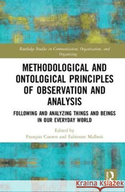 Methodological and Ontological Principles of Observation and Analysis: Following and Analyzing Things and Beings in Our Everyday World Francois Cooren Fabienne Malbois 9781138706781 Routledge