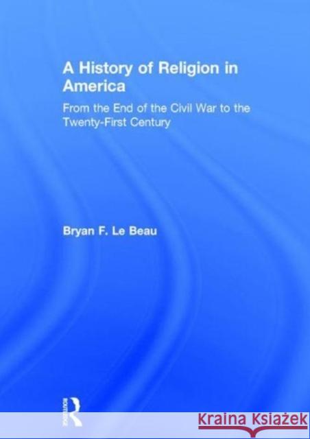 A History of Religion in America: From the End of the Civil War to the Twenty-First Century Bryan L 9781138711297 Routledge