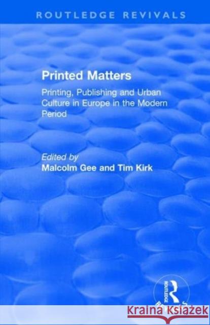 Printed Matters: Printing, Publishing and Urban Culture in Europe in the Modern Period Malcolm Gee Tim Kirk 9781138723290 Routledge