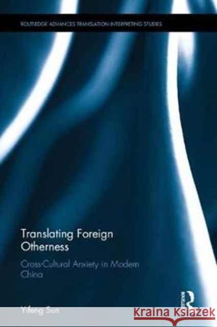 Translating Foreign Otherness: Cross-Cultural Anxiety in Modern China Yifeng Sun 9781138733282