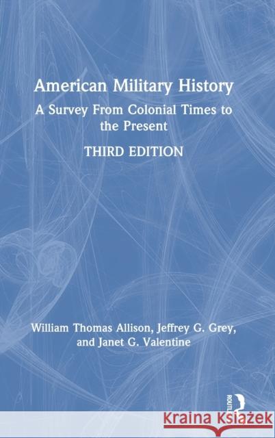 American Military History: A Survey from Colonial Times to the Present William Thomas Allison Jeffrey G. Grey Janet G. Valentine 9781138735804