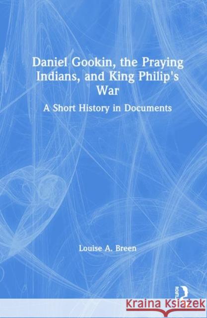 Daniel Gookin, the Praying Indians, and King Philip's War: A Short History in Documents Breen, Louise 9781138745315 Routledge
